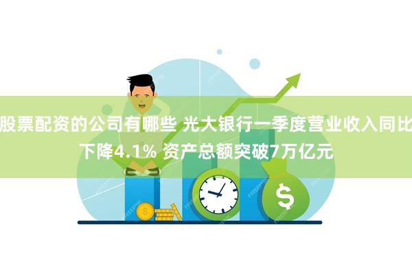 股票配资的公司有哪些 光大银行一季度营业收入同比下降4.1% 资产总额突破7万亿元