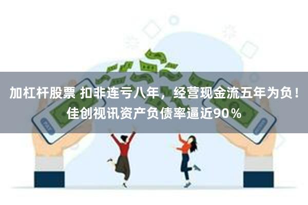 加杠杆股票 扣非连亏八年，经营现金流五年为负！佳创视讯资产负债率逼近90％