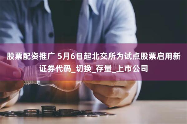 股票配资推广 5月6日起北交所为试点股票启用新证券代码_切换_存量_上市公司