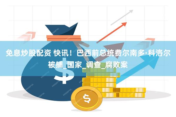 免息炒股配资 快讯！巴西前总统费尔南多·科洛尔被捕_国家_调查_腐败案