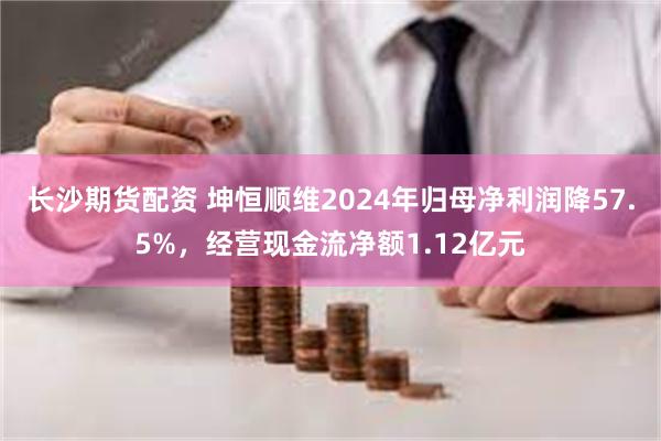 长沙期货配资 坤恒顺维2024年归母净利润降57.5%，经营现金流净额1.12亿元