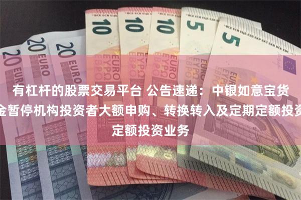 有杠杆的股票交易平台 公告速递：中银如意宝货币基金暂停机构投资者大额申购、转换转入及定期定额投资业务