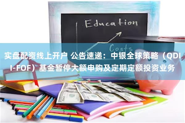 实盘配资线上开户 公告速递：中银全球策略（QDII-FOF）基金暂停大额申购及定期定额投资业务