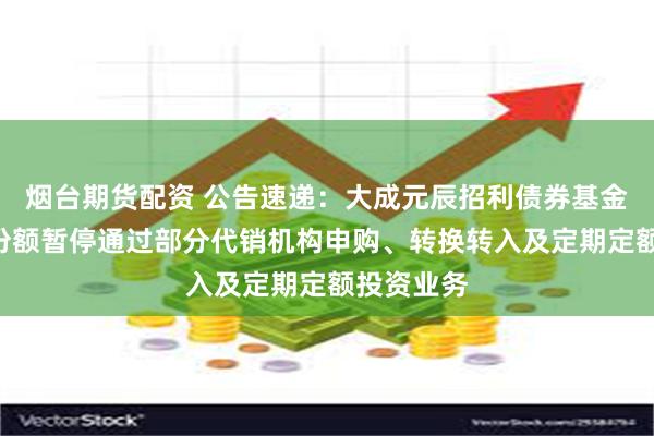 烟台期货配资 公告速递：大成元辰招利债券基金A类基金份额暂停通过部分代销机构申购、转换转入及定期定额投资业务