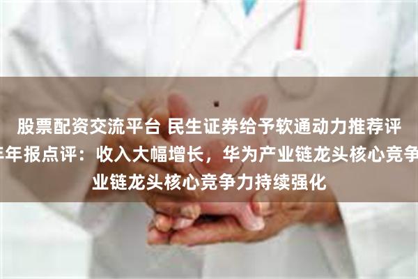 股票配资交流平台 民生证券给予软通动力推荐评级，2024年年报点评：收入大幅增长，华为产业链龙头核心竞争力持续强化