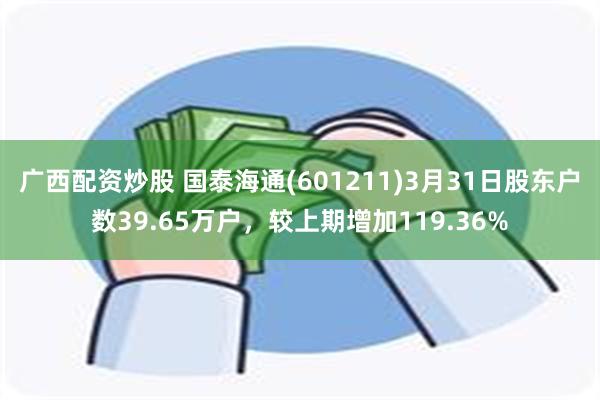 广西配资炒股 国泰海通(601211)3月31日股东户数39.65万户，较上期增加119.36%