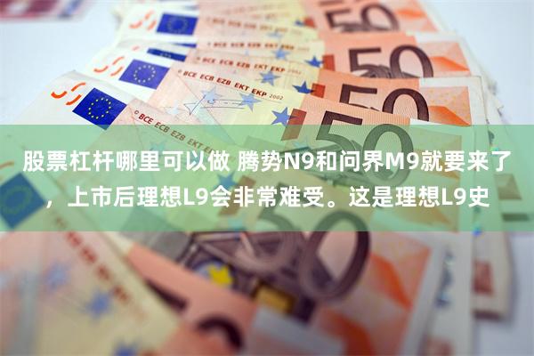 股票杠杆哪里可以做 腾势N9和问界M9就要来了，上市后理想L9会非常难受。这是理想L9史