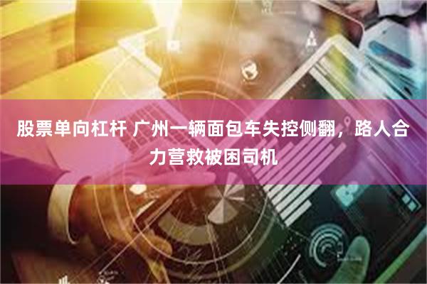股票单向杠杆 广州一辆面包车失控侧翻，路人合力营救被困司机