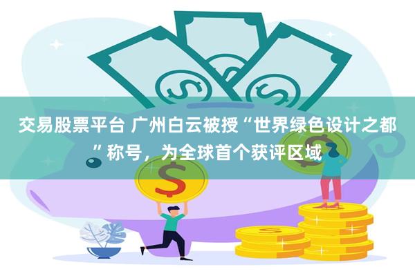 交易股票平台 广州白云被授“世界绿色设计之都”称号，为全球首个获评区域