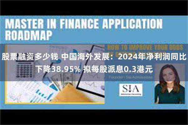 股票融资多少钱 中国海外发展：2024年净利润同比下降38.95% 拟每股派息0.3港元