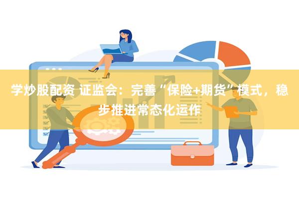 学炒股配资 证监会：完善“保险+期货”模式，稳步推进常态化运作