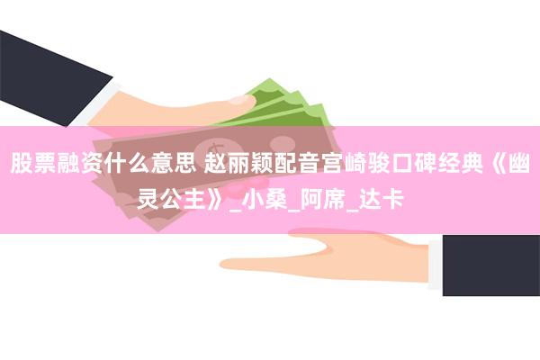股票融资什么意思 赵丽颖配音宫崎骏口碑经典《幽灵公主》_小桑_阿席_达卡