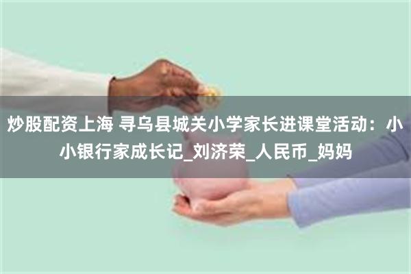 炒股配资上海 寻乌县城关小学家长进课堂活动：小小银行家成长记_刘济荣_人民币_妈妈