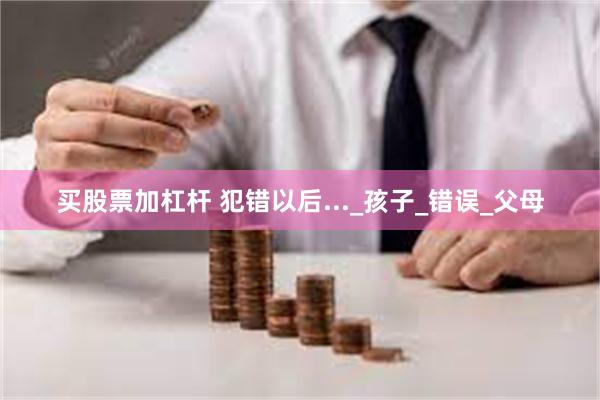 买股票加杠杆 犯错以后..._孩子_错误_父母