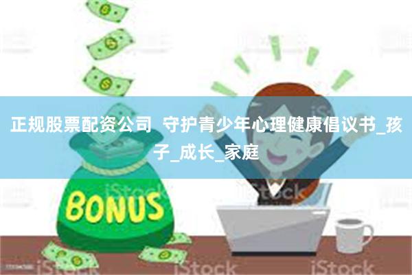 正规股票配资公司  守护青少年心理健康倡议书_孩子_成长_家庭