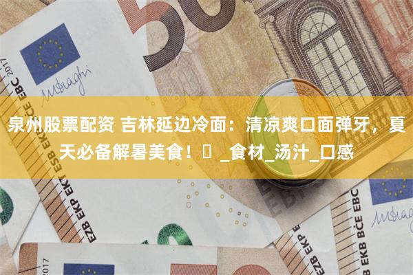 泉州股票配资 吉林延边冷面：清凉爽口面弹牙，夏天必备解暑美食！​_食材_汤汁_口感