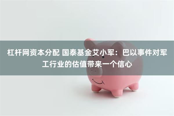 杠杆网资本分配 国泰基金艾小军：巴以事件对军工行业的估值带来一个信心