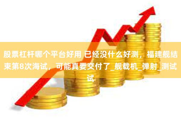 股票杠杆哪个平台好用 已经没什么好测，福建舰结束第8次海试，可能真要交付了_舰载机_弹射_测试