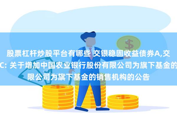 股票杠杆炒股平台有哪些 交银稳固收益债券A,交银稳固收益债券C: 关于增加中国农业银行股份有限公司为旗下基金的销售机构的公告