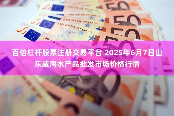 百倍杠杆股票注册交易平台 2025年6月7日山东威海水产品批发市场价格行情