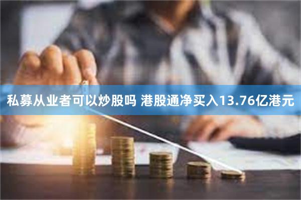 私募从业者可以炒股吗 港股通净买入13.76亿港元