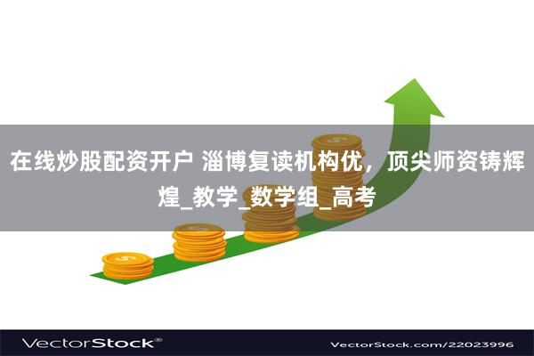 在线炒股配资开户 淄博复读机构优，顶尖师资铸辉煌_教学_数学组_高考