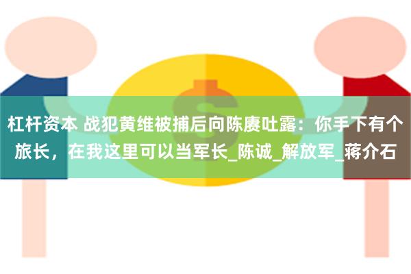 杠杆资本 战犯黄维被捕后向陈赓吐露：你手下有个旅长，在我这里可以当军长_陈诚_解放军_蒋介石