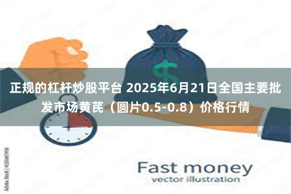 正规的杠杆炒股平台 2025年6月21日全国主要批发市场黄芪（圆片0.5-0.8）价格行情