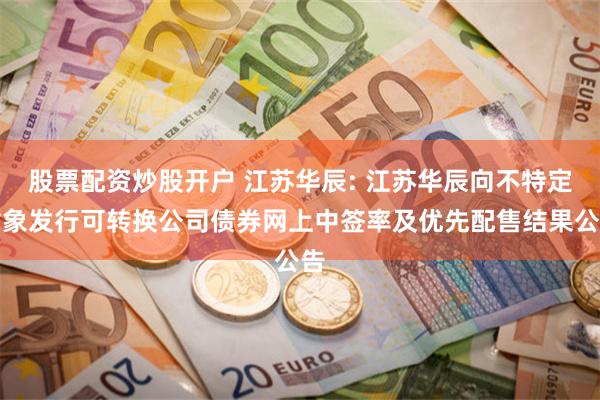 股票配资炒股开户 江苏华辰: 江苏华辰向不特定对象发行可转换公司债券网上中签率及优先配售结果公告