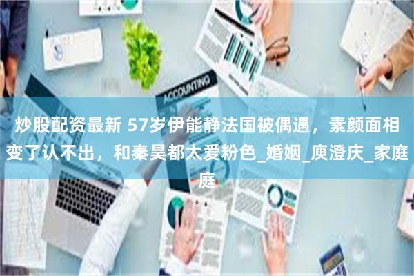 炒股配资最新 57岁伊能静法国被偶遇，素颜面相变了认不出，和秦昊都太爱粉色_婚姻_庾澄庆_家庭