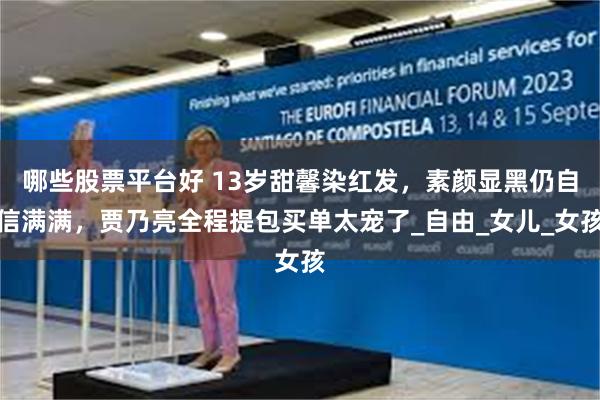 哪些股票平台好 13岁甜馨染红发，素颜显黑仍自信满满，贾乃亮全程提包买单太宠了_自由_女儿_女孩