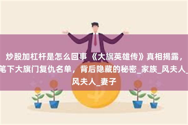 炒股加杠杆是怎么回事 《大旗英雄传》真相揭露，古龙笔下大旗门复仇名单，背后隐藏的秘密_家族_风夫人_妻子