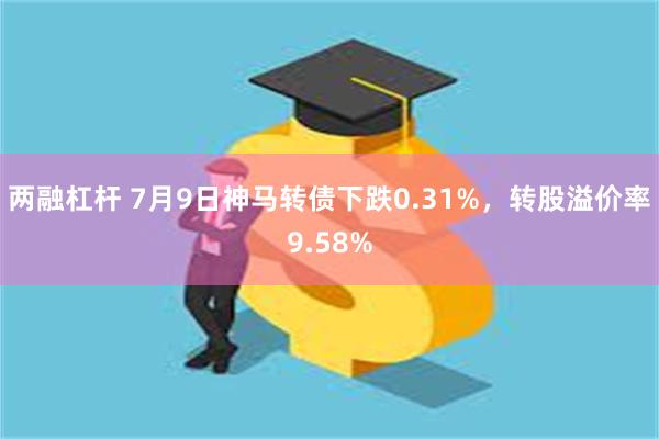 两融杠杆 7月9日神马转债下跌0.31%，转股溢价率9.58%