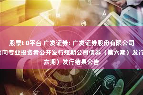 股票t 0平台 广发证券: 广发证券股份有限公司2025年面向专业投资者公开发行短期公司债券(第六期)发行结果公告