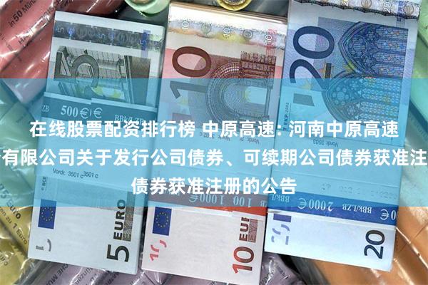 在线股票配资排行榜 中原高速: 河南中原高速公路股份有限公司关于发行公司债券、可续期公司债券获准注册的公告