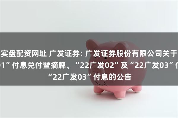 实盘配资网址 广发证券: 广发证券股份有限公司关于“22广发01”付息兑付暨摘牌、“22广发02”及“22广发03”付息的公告