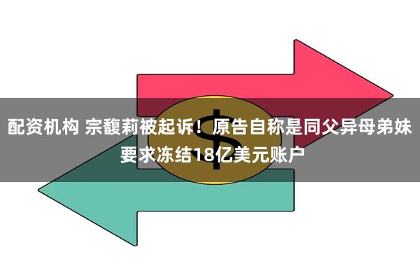 配资机构 宗馥莉被起诉！原告自称是同父异母弟妹 要求冻结18亿美元账户