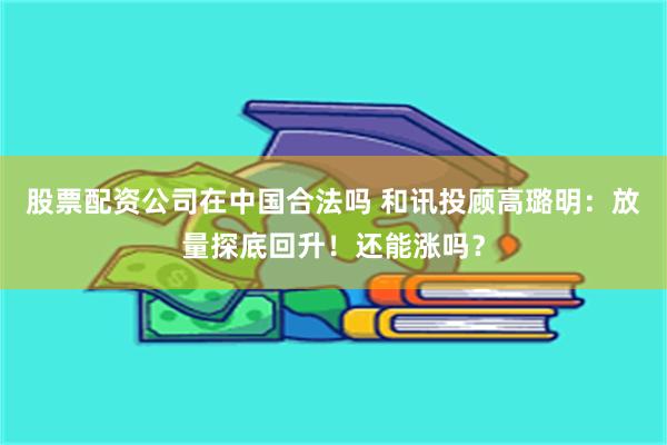 股票配资公司在中国合法吗 和讯投顾高璐明：放量探底回升！还能涨吗？