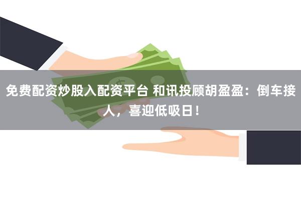 免费配资炒股入配资平台 和讯投顾胡盈盈：倒车接人，喜迎低吸日！