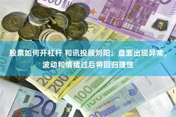 股票如何开杠杆 和讯投顾刘阳：盘面出现异常，波动和情绪过后将回归理性