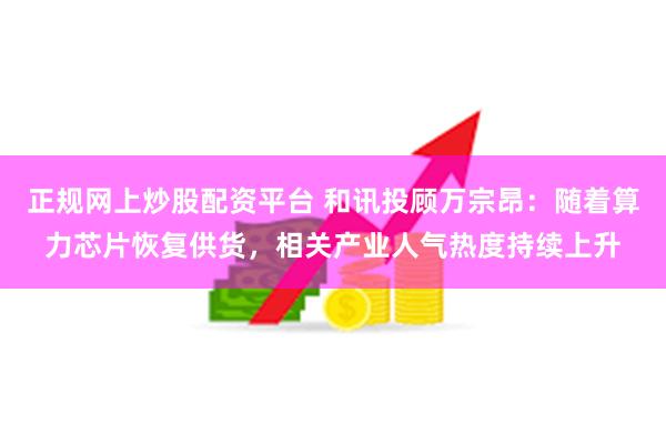 正规网上炒股配资平台 和讯投顾万宗昂：随着算力芯片恢复供货，相关产业人气热度持续上升