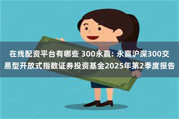 在线配资平台有哪些 300永赢: 永赢沪深300交易型开放式指数证券投资基金2025年第2季度报告