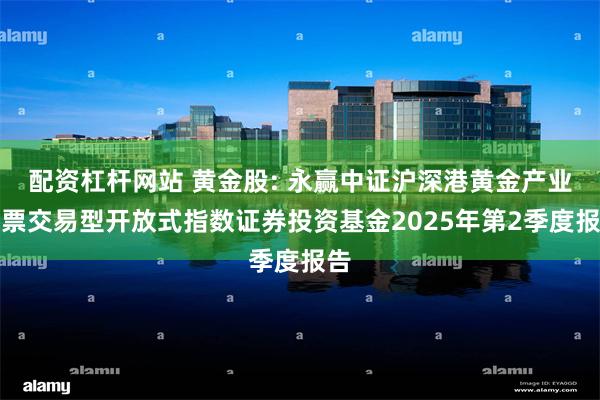 配资杠杆网站 黄金股: 永赢中证沪深港黄金产业股票交易型开放式指数证券投资基金2025年第2季度报告