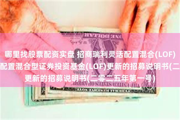 哪里找股票配资实盘 招商瑞利灵活配置混合(LOF)C: 招商瑞利灵活配置混合型证券投资基金(LOF)更新的招募说明书(二零二五年第一号)