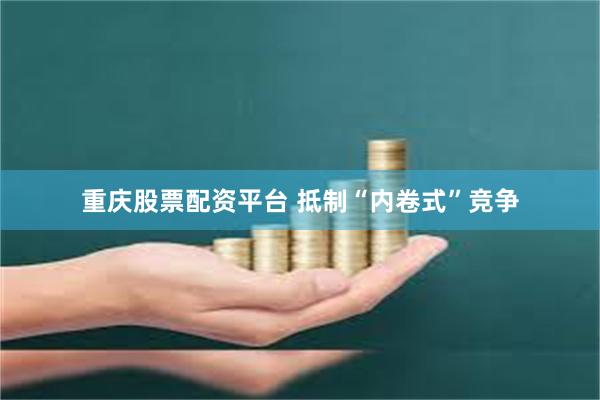 重庆股票配资平台 抵制“内卷式”竞争