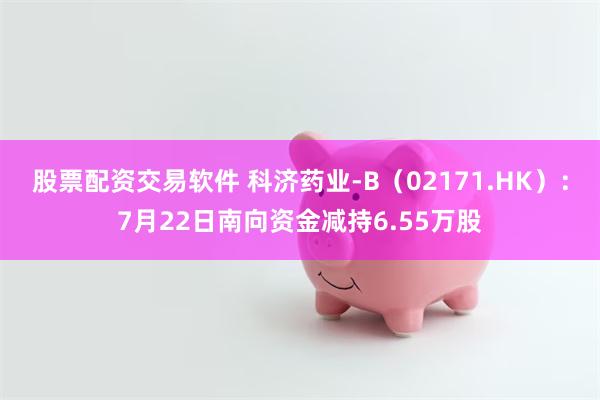 股票配资交易软件 科济药业-B（02171.HK）：7月22日南向资金减持6.55万股