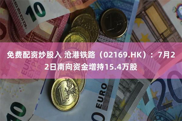 免费配资炒股入 沧港铁路（02169.HK）：7月22日南向资金增持15.4万股