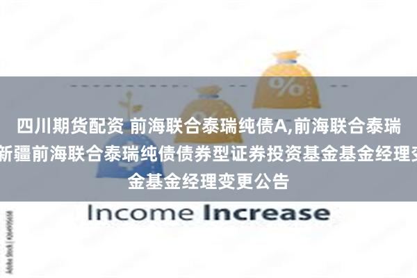 四川期货配资 前海联合泰瑞纯债A,前海联合泰瑞纯债C: 新疆前海联合泰瑞纯债债券型证券投资基金基金经理变更公告