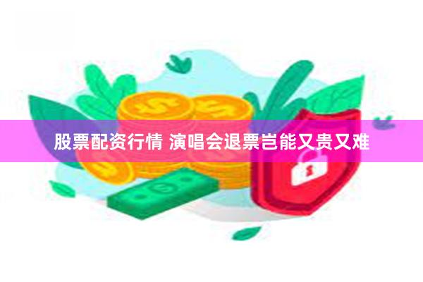 股票配资行情 演唱会退票岂能又贵又难