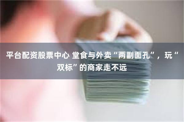 平台配资股票中心 堂食与外卖“两副面孔”，玩“双标”的商家走不远